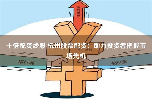 十倍配资炒股 杭州股票配资：助力投资者把握市场先机