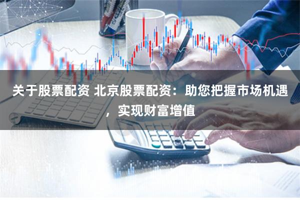关于股票配资 北京股票配资：助您把握市场机遇，实现财富增值