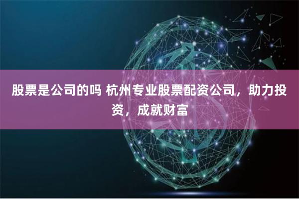 股票是公司的吗 杭州专业股票配资公司，助力投资，成就财富