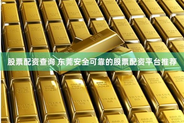 股票配资查询 东莞安全可靠的股票配资平台推荐
