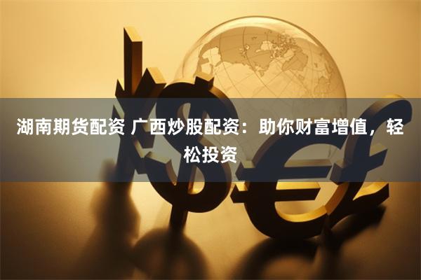 湖南期货配资 广西炒股配资：助你财富增值，轻松投资