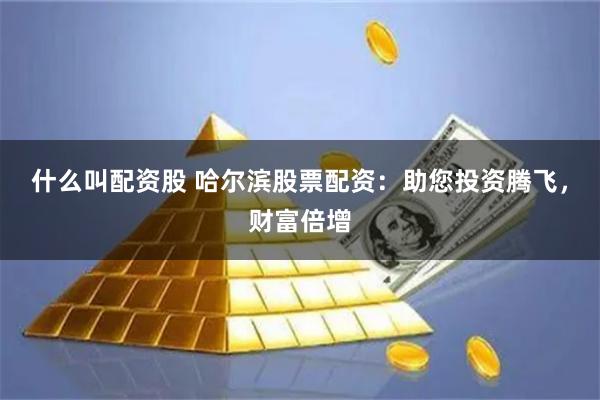 什么叫配资股 哈尔滨股票配资：助您投资腾飞，财富倍增