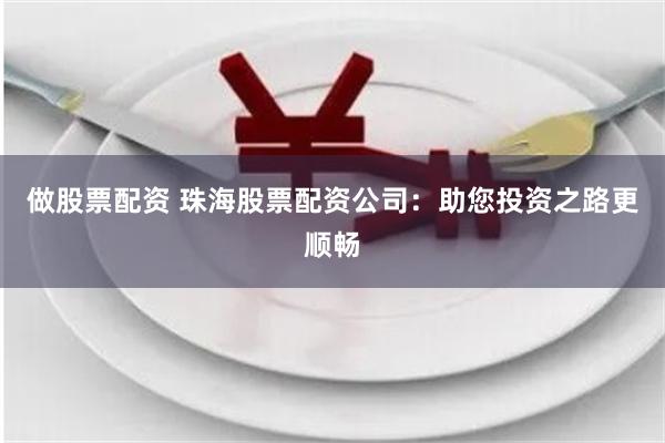 做股票配资 珠海股票配资公司：助您投资之路更顺畅