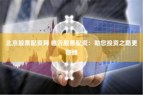 北京股票配资网 临沂股票配资：助您投资之路更稳健
