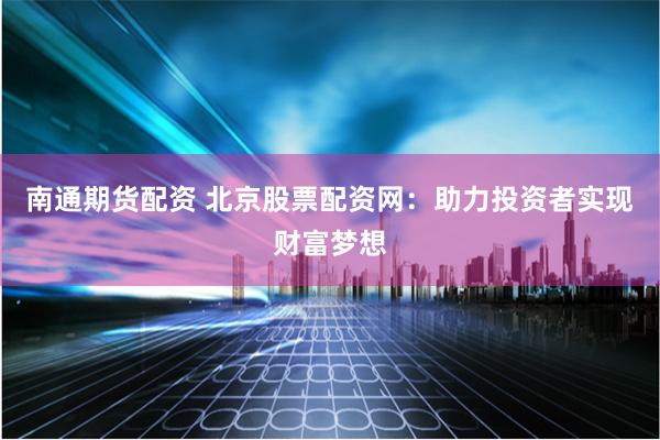 南通期货配资 北京股票配资网：助力投资者实现财富梦想