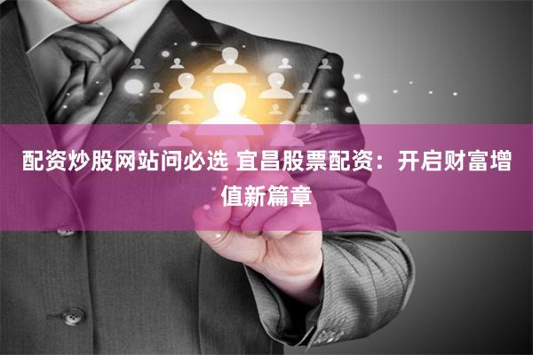 配资炒股网站问必选 宜昌股票配资：开启财富增值新篇章