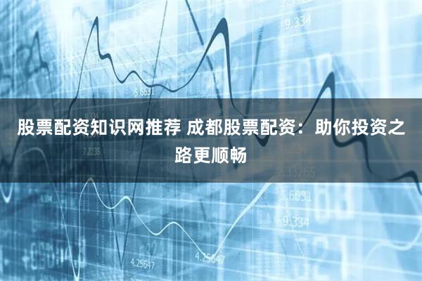 股票配资知识网推荐 成都股票配资：助你投资之路更顺畅