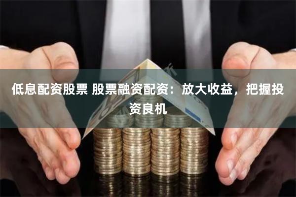 低息配资股票 股票融资配资：放大收益，把握投资良机