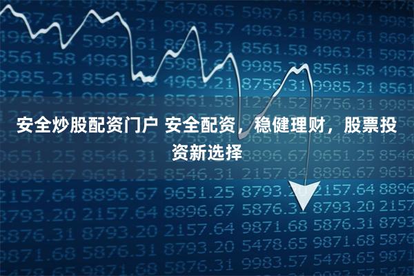 安全炒股配资门户 安全配资，稳健理财，股票投资新选择