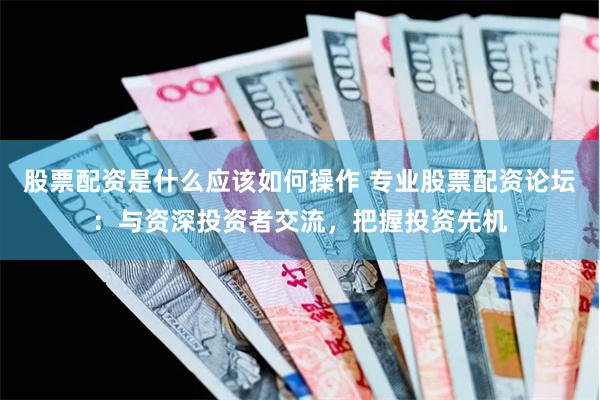 股票配资是什么应该如何操作 专业股票配资论坛：与资深投资者交流，把握投资先机