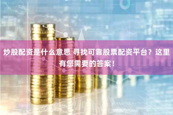 炒股配资是什么意思 寻找可靠股票配资平台？这里有您需要的答案！