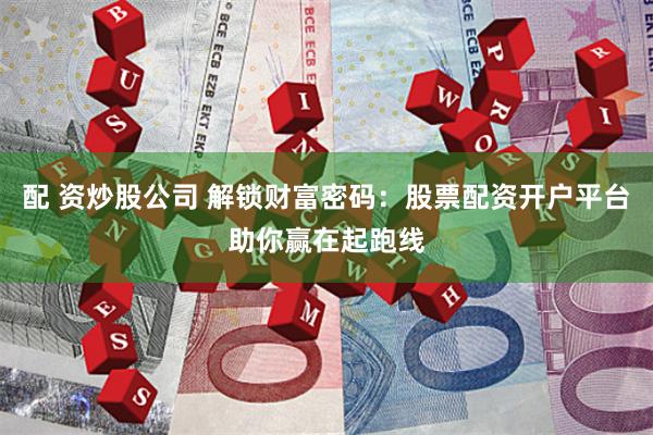 配 资炒股公司 解锁财富密码：股票配资开户平台助你赢在起跑线