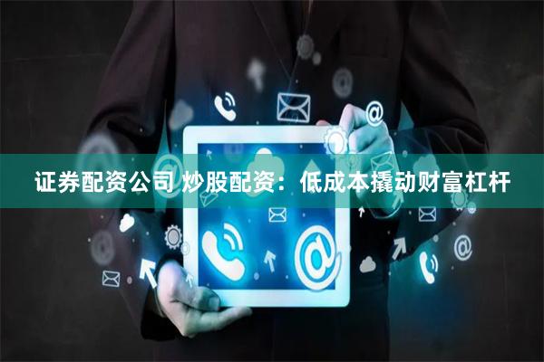 证券配资公司 炒股配资：低成本撬动财富杠杆