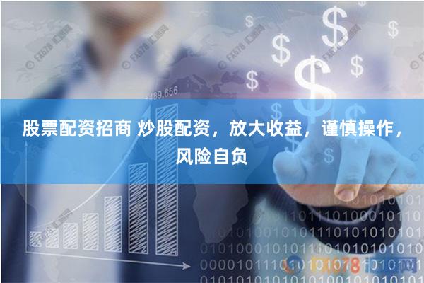 股票配资招商 炒股配资，放大收益，谨慎操作，风险自负