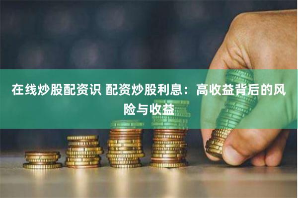 在线炒股配资识 配资炒股利息：高收益背后的风险与收益