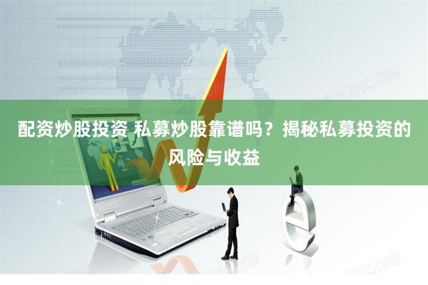 配资炒股投资 私募炒股靠谱吗？揭秘私募投资的风险与收益