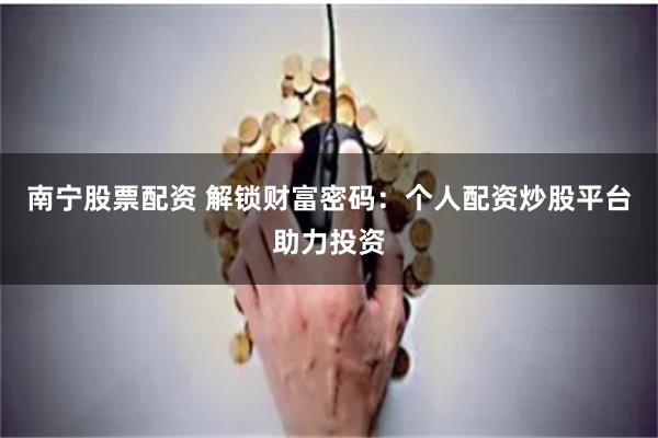 南宁股票配资 解锁财富密码：个人配资炒股平台助力投资