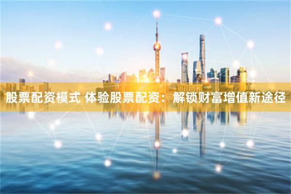 股票配资模式 体验股票配资：解锁财富增值新途径