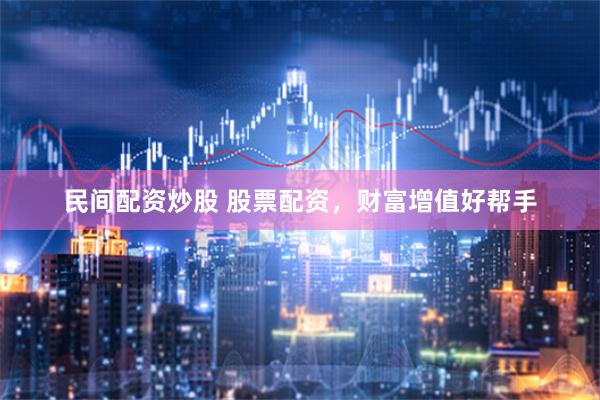 民间配资炒股 股票配资，财富增值好帮手