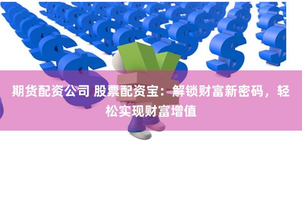 期货配资公司 股票配资宝：解锁财富新密码，轻松实现财富增值