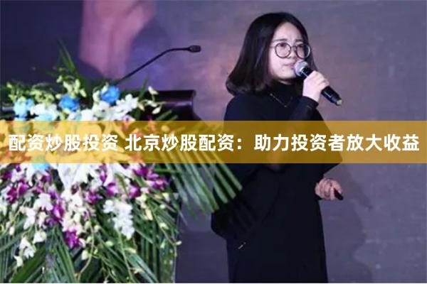 配资炒股投资 北京炒股配资：助力投资者放大收益