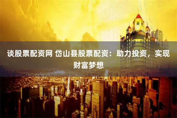 谈股票配资网 岱山县股票配资：助力投资，实现财富梦想