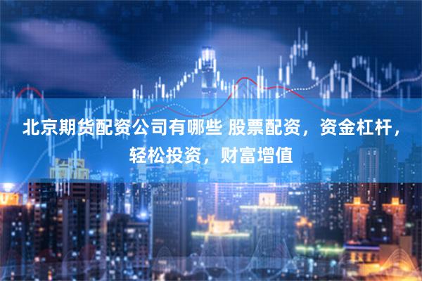 北京期货配资公司有哪些 股票配资，资金杠杆，轻松投资，财富增值