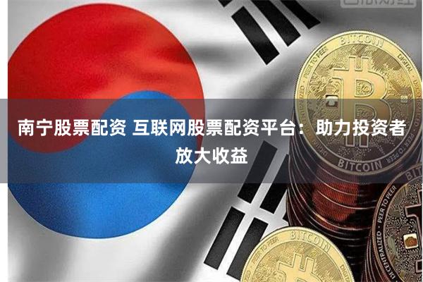 南宁股票配资 互联网股票配资平台：助力投资者放大收益