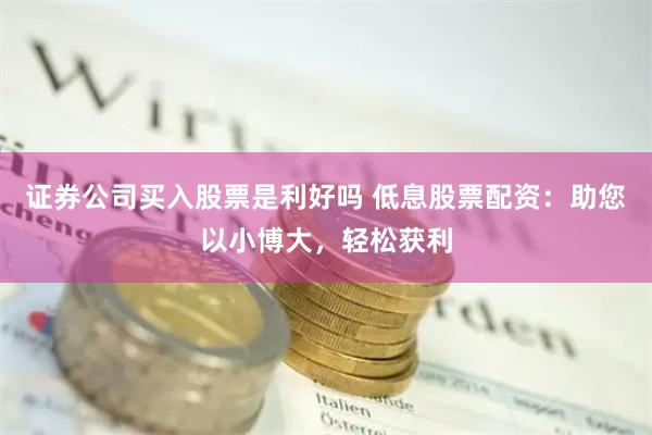 证券公司买入股票是利好吗 低息股票配资：助您以小博大，轻松获利