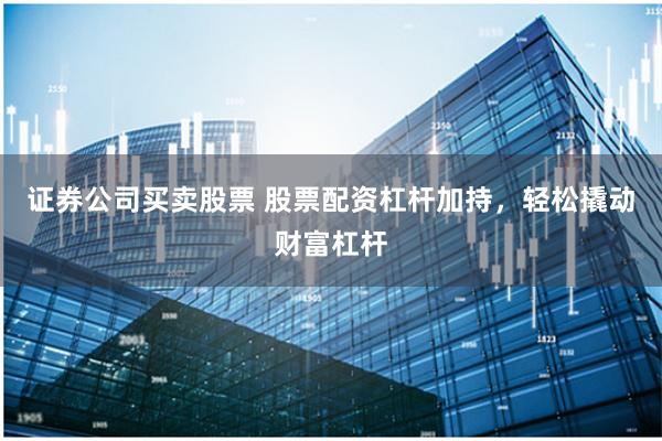 证券公司买卖股票 股票配资杠杆加持，轻松撬动财富杠杆