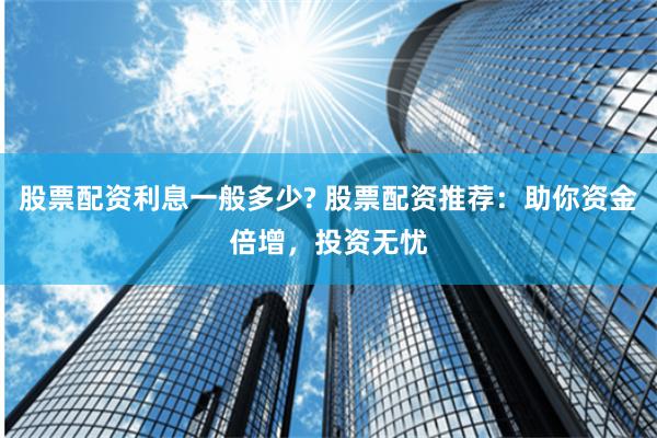 股票配资利息一般多少? 股票配资推荐：助你资金倍增，投资无忧