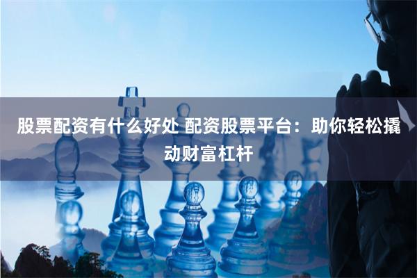 股票配资有什么好处 配资股票平台：助你轻松撬动财富杠杆