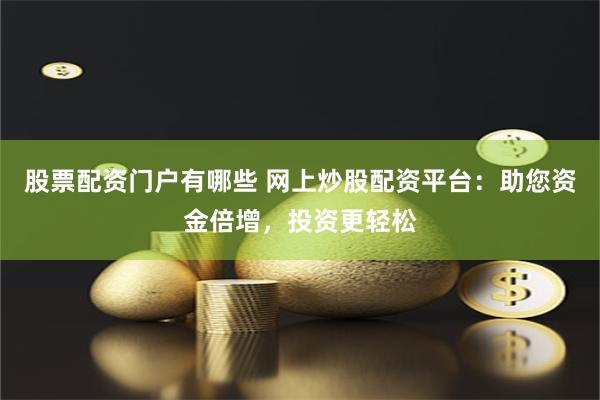 股票配资门户有哪些 网上炒股配资平台：助您资金倍增，投资更轻松
