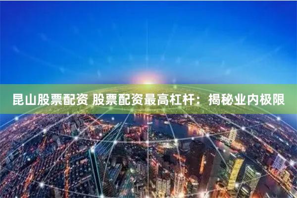 昆山股票配资 股票配资最高杠杆：揭秘业内极限