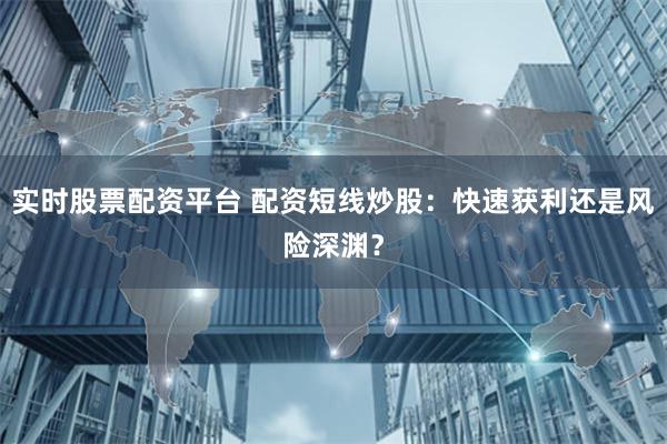 实时股票配资平台 配资短线炒股：快速获利还是风险深渊？