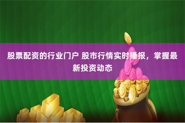 股票配资的行业门户 股市行情实时播报，掌握最新投资动态