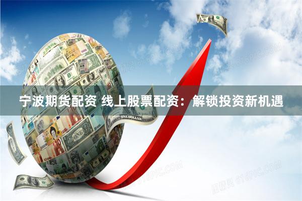 宁波期货配资 线上股票配资：解锁投资新机遇