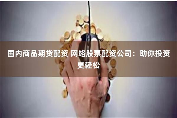 国内商品期货配资 网络股票配资公司：助你投资更轻松