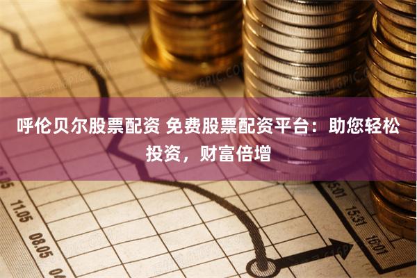 呼伦贝尔股票配资 免费股票配资平台：助您轻松投资，财富倍增