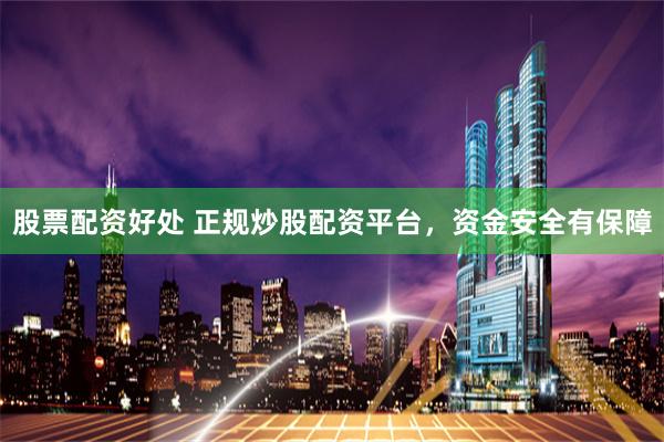 股票配资好处 正规炒股配资平台，资金安全有保障