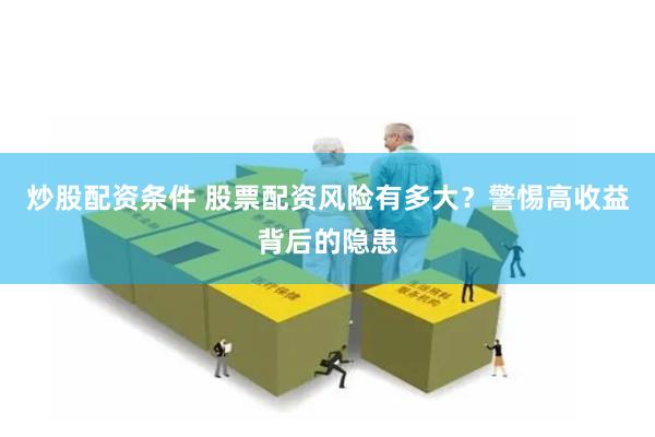 炒股配资条件 股票配资风险有多大？警惕高收益背后的隐患