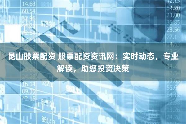 昆山股票配资 股票配资资讯网：实时动态，专业解读，助您投资决策