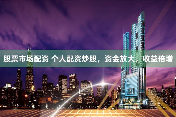 股票市场配资 个人配资炒股，资金放大，收益倍增