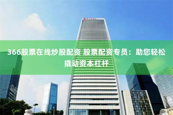 366股票在线炒股配资 股票配资专员：助您轻松撬动资本杠杆