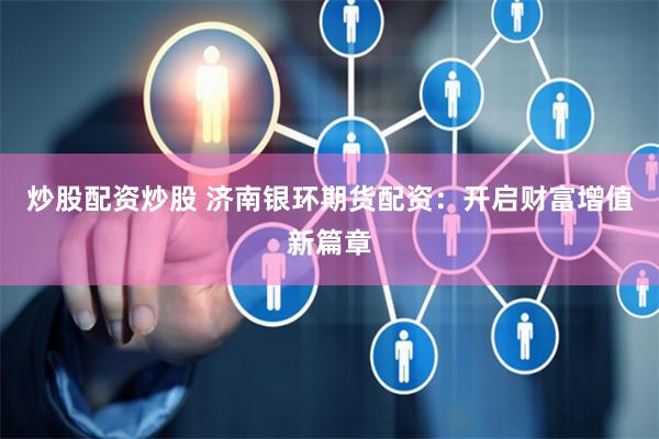 炒股配资炒股 济南银环期货配资：开启财富增值新篇章