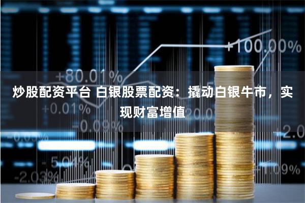 炒股配资平台 白银股票配资：撬动白银牛市，实现财富增值