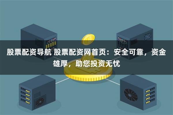 股票配资导航 股票配资网首页：安全可靠，资金雄厚，助您投资无忧