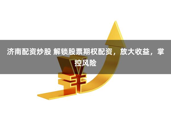 济南配资炒股 解锁股票期权配资，放大收益，掌控风险
