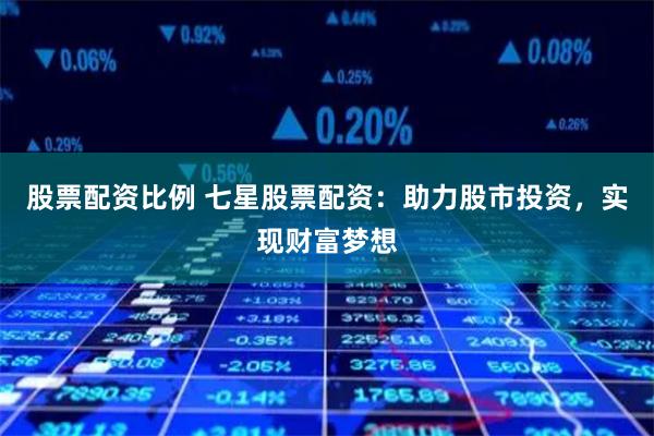 股票配资比例 七星股票配资：助力股市投资，实现财富梦想