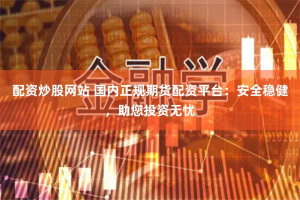 配资炒股网站 国内正规期货配资平台：安全稳健，助您投资无忧